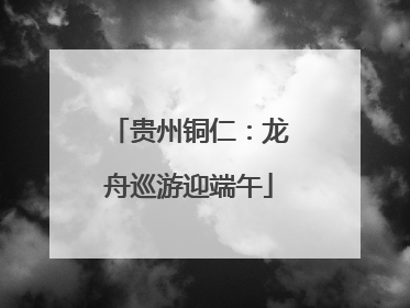 贵州铜仁：龙舟巡游迎端午