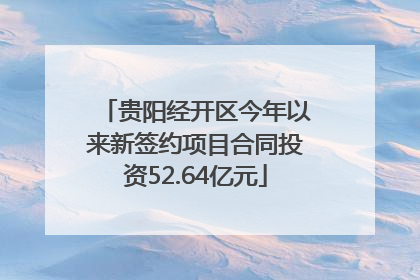 贵阳经开区今年以来新签约项目合同投资52.64亿元
