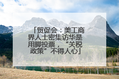 贸促会：美工商界人士密集访华是用脚投票，“关税政策”不得人心
