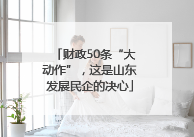 财政50条“大动作”，这是山东发展民企的决心