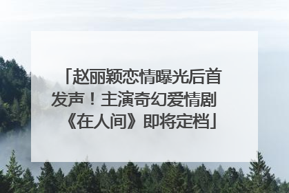 赵丽颖恋情曝光后首发声！主演奇幻爱情剧《在人间》即将定档