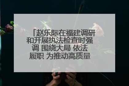 赵乐际在福建调研和开展执法检查时强调 围绕大局 依法履职 为推动高质量发展作出人大贡献