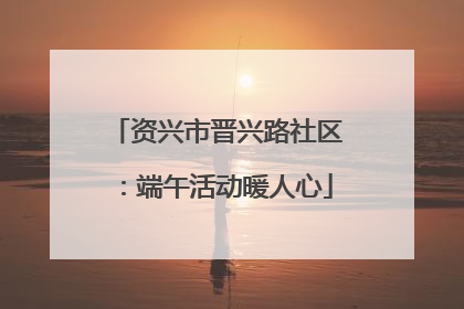 资兴市晋兴路社区：端午活动暖人心