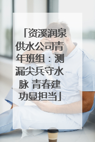 资溪润泉供水公司青年班组：测漏尖兵守水脉 青春建功显担当