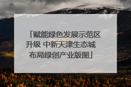 赋能绿色发展示范区升级 中新天津生态城布局绿创产业版图