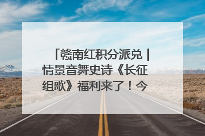 赣南红积分派兑｜情景音舞史诗《长征组歌》福利来了！今日15:30开抢