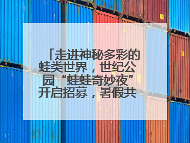 走进神秘多彩的蛙类世界，世纪公园“蛙蛙奇妙夜”开启招募，暑假共18场
