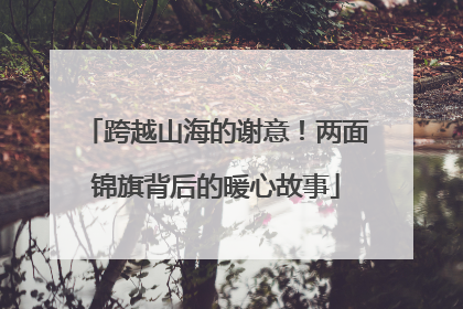 跨越山海的谢意！两面锦旗背后的暖心故事