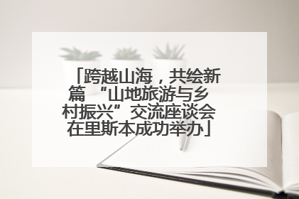 跨越山海，共绘新篇 “山地旅游与乡村振兴”交流座谈会在里斯本成功举办