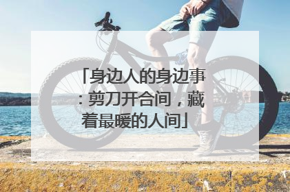 身边人的身边事：剪刀开合间，藏着最暖的人间