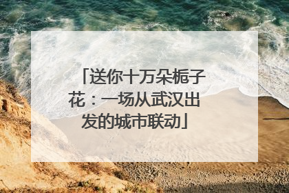 送你十万朵栀子花：一场从武汉出发的城市联动