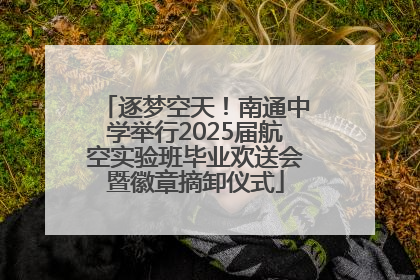 逐梦空天！南通中学举行2025届航空实验班毕业欢送会暨徽章摘卸仪式