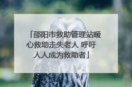 邵阳市救助管理站暖心救助走失老人 呼吁人人成为救助者