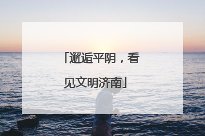 邂逅平阴，看见文明济南