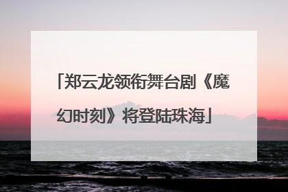 郑云龙领衔舞台剧《魔幻时刻》将登陆珠海
