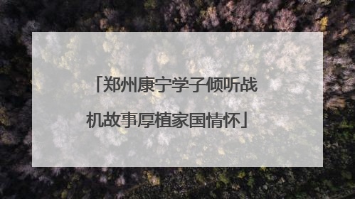 郑州康宁学子倾听战机故事厚植家国情怀