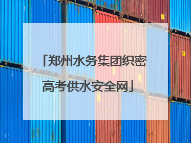 郑州水务集团织密高考供水安全网