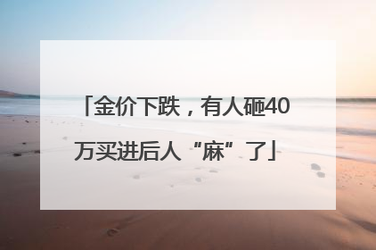 金价下跌，有人砸40万买进后人“麻”了