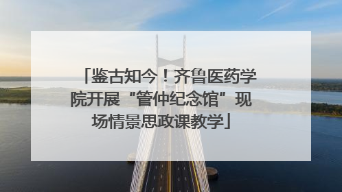 鉴古知今！齐鲁医药学院开展“管仲纪念馆”现场情景思政课教学