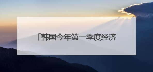韩国今年第一季度经济增长率为-0.2%