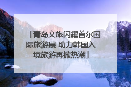 青岛文旅闪耀首尔国际旅游展 助力韩国入境旅游再掀热潮