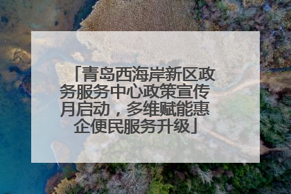 青岛西海岸新区政务服务中心政策宣传月启动，多维赋能惠企便民服务升级