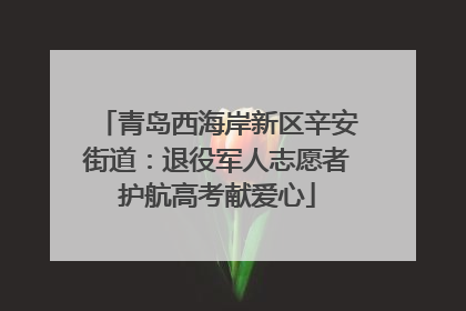 青岛西海岸新区辛安街道：退役军人志愿者护航高考献爱心