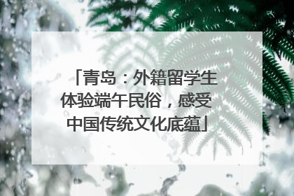 青岛：外籍留学生体验端午民俗，感受中国传统文化底蕴