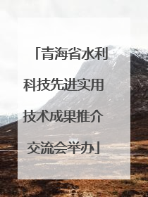 青海省水利科技先进实用技术成果推介交流会举办