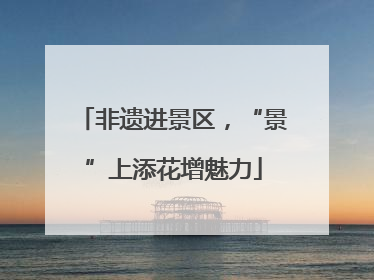 非遗进景区，“景”上添花增魅力