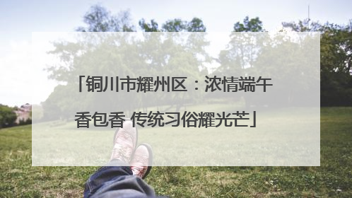 铜川市耀州区：浓情端午香包香 传统习俗耀光芒