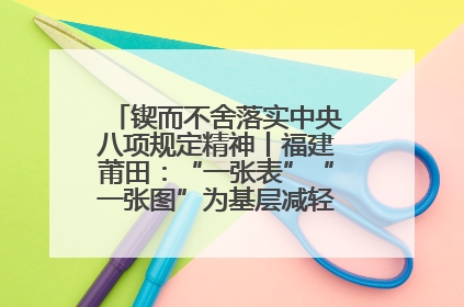 锲而不舍落实中央八项规定精神丨福建莆田：“一张表”“一张图”为基层减轻“数字负担”