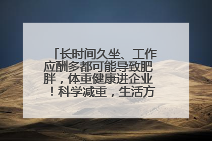 长时间久坐、工作应酬多都可能导致肥胖，体重健康进企业！科学减重，生活方式这样干预