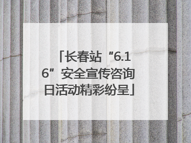 长春站“6.16”安全宣传咨询日活动精彩纷呈