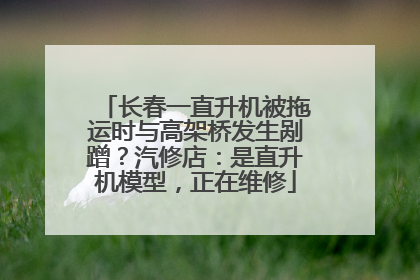 长春一直升机被拖运时与高架桥发生剐蹭？汽修店：是直升机模型，正在维修