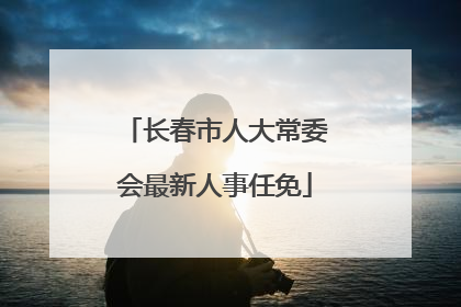 长春市人大常委会最新人事任免