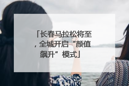 长春马拉松将至，全城开启“颜值飙升”模式