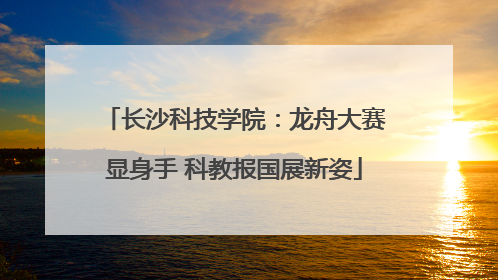 长沙科技学院：龙舟大赛显身手 科教报国展新姿