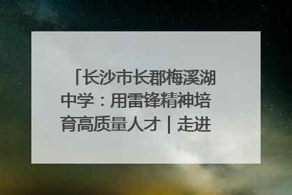 长沙市长郡梅溪湖中学：用雷锋精神培育高质量人才｜走进新时代“雷锋传人 长沙榜样”