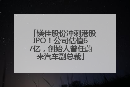 镁佳股份冲刺港股IPO！公司估值67亿，创始人曾任蔚来汽车副总裁