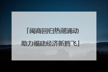闽商回归热潮涌动 助力福建经济新腾飞
