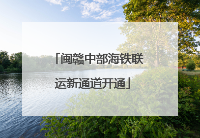 闽赣中部海铁联运新通道开通