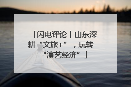闪电评论丨山东深耕“文旅+”，玩转“演艺经济”