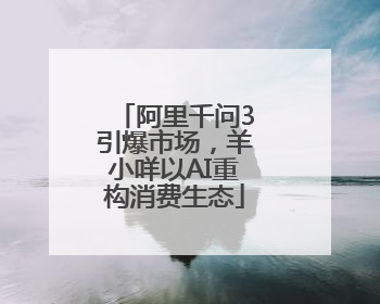 阿里千问3引爆市场，羊小咩以AI重构消费生态
