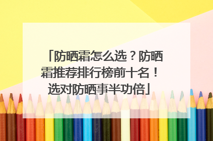 防晒霜怎么选？防晒霜推荐排行榜前十名！选对防晒事半功倍