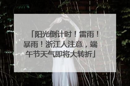 阳光倒计时！雷雨！暴雨！浙江人注意，端午节天气即将大转折