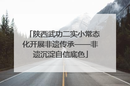 陕西武功二实小常态化开展非遗传承——非遗沉淀自信底色