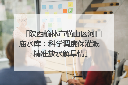 陕西榆林市横山区河口庙水库：科学调度保灌溉 精准放水解旱情