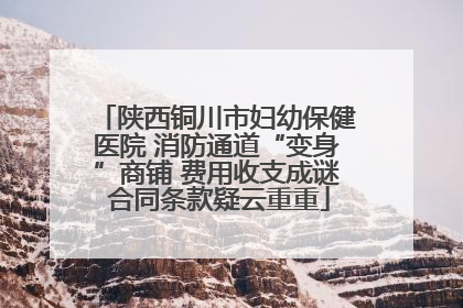 陕西铜川市妇幼保健医院 消防通道“变身”商铺 费用收支成谜 合同条款疑云重重