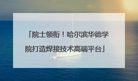 院士领衔！哈尔滨华德学院打造焊接技术高端平台